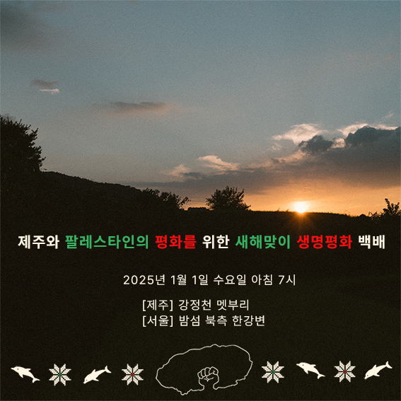 해돋이 사진을 배경으로 다음 문구가 적혀있다. '제주와 팔레스타인의 평화를 위한 새해맞이 생명평화 백배. 2025년 1월 1일 수요일 아침 7시. 제주, 강정천 멧부리. 서울, 밤섬 북측 한강변' 문구는 초록색과 빨간색, 흰색 글씨로 적혀있다. 화면 맨 아래에는 주먹을 든 섬, 돌고래, 꽃 모양의 그림이 배열되어 있다.