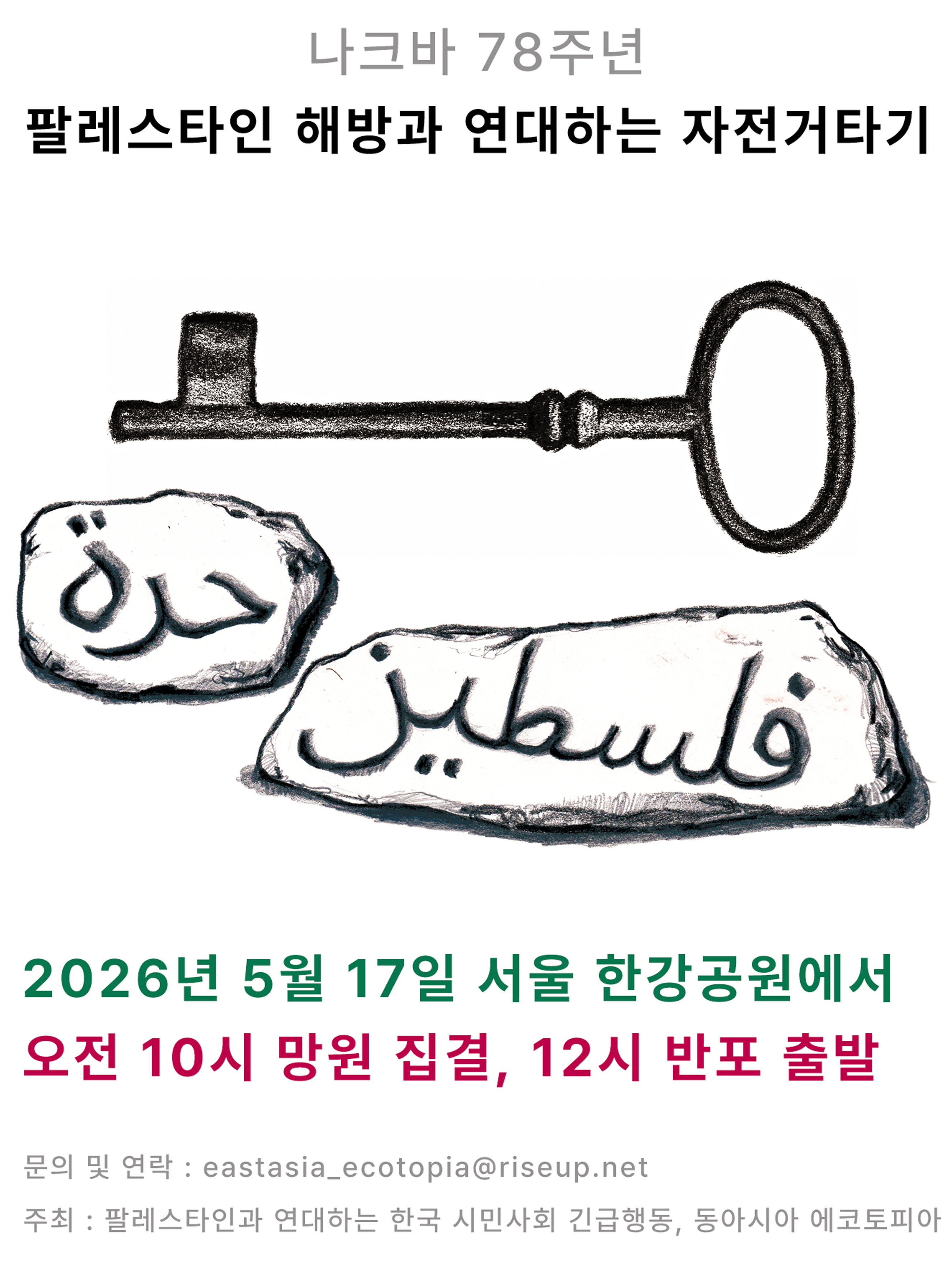 행사를 알리는 이미지다. 화면 가운데에는 가로로 놓인 열쇠, 아랍어로 '팔레스타인 해방'이라고 적힌 돌이 그려져있다. 위에는 '나크바 78주년, 팔레스타인 해방과 연대하는 자전거타기'라는 문구가, 아래에는 '2026년 5월 17일 서울 한강공원에서. 오전 10시 망원 집결, 12시 반포 출발. 문의 및 연락, eastasia_ecotopia@riseup.net. 주최, 팔레스타인과 연대하는 한국 시민사회 긴급행동, 동아시아 에코토피아'라는 문구가 적혀있다. 